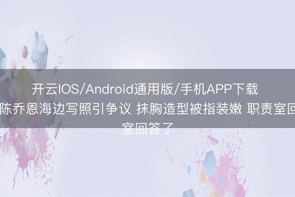 开云IOS/Android通用版/手机APP下载 46岁陈乔恩海边写照引争议 抹胸造型被指装嫩 职责室回答了