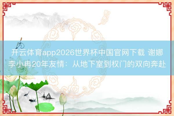 开云体育app2026世界杯中国官网下载 谢娜李小冉20年友情：从地下室到权门的双向奔赴