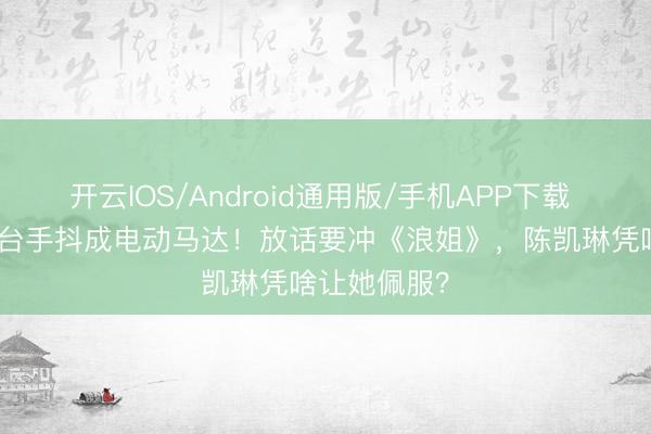 开云IOS/Android通用版/手机APP下载 TVB小花登台手抖成电动马达！放话要冲《浪姐》，陈凯琳凭啥让她佩服？