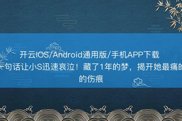 开云IOS/Android通用版/手机APP下载 好友一句话让小S迅速哀泣！藏了1年的梦，揭开她最痛的伤痕
