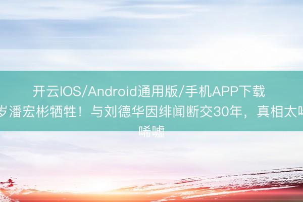 开云IOS/Android通用版/手机APP下载 63岁潘宏彬牺牲!与刘德华因绯闻断交30年,真相太唏嘘