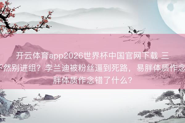 开云体育app2026世界杯中国官网下载 三天瘦下来不然别进组？李兰迪被粉丝逼到死路，易胖体质作念错了什么？