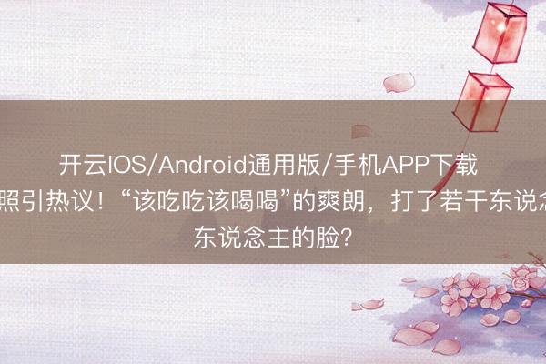 开云IOS/Android通用版/手机APP下载 杨蓉带疤照引热议!“该吃吃该喝喝”的爽朗,打了若干东说念主的脸?