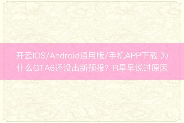 开云IOS/Android通用版/手机APP下载 为什么GTA6还没出新预报？R星早说过原因