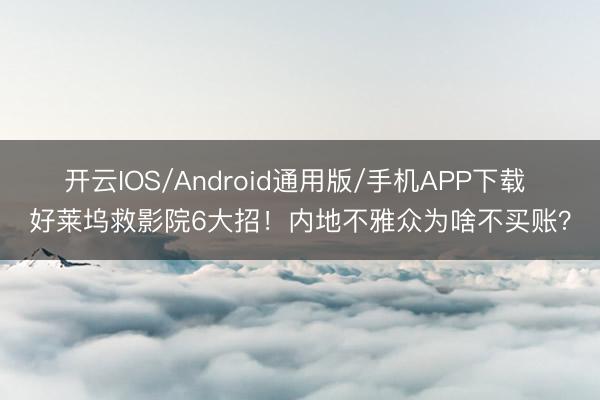 开云IOS/Android通用版/手机APP下载 好莱坞救影院6大招!内地不雅众为啥不买账?