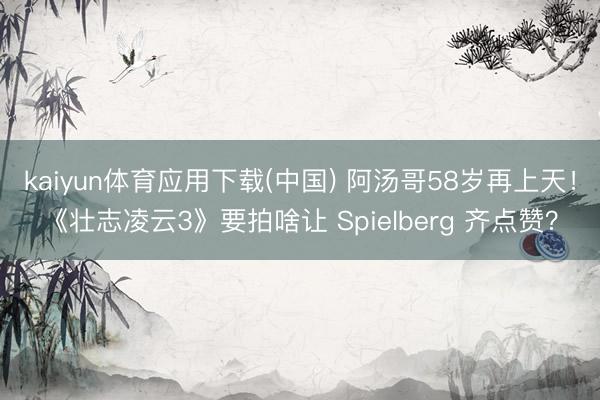 kaiyun体育应用下载(中国) 阿汤哥58岁再上天！《壮志凌云3》要拍啥让 Spielberg 齐点赞？