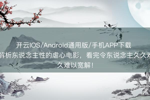 开云IOS/Android通用版/手机APP下载 保举5部解析东说念主性的虐心电影，看完令东说念主久久难以宽解！