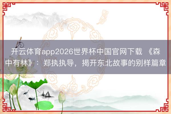 开云体育app2026世界杯中国官网下载 《森中有林》：郑执执导，揭开东北故事的别样篇章