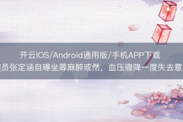 开云IOS/Android通用版/手机APP下载 演员张定涵自曝坐蓐麻醉或然，血压骤降一度失去意志