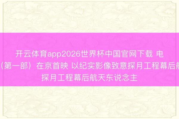 开云体育app2026世界杯中国官网下载 电影《登月》（第一部）在京首映 以纪实影像致意探月工程幕后航天东说念主