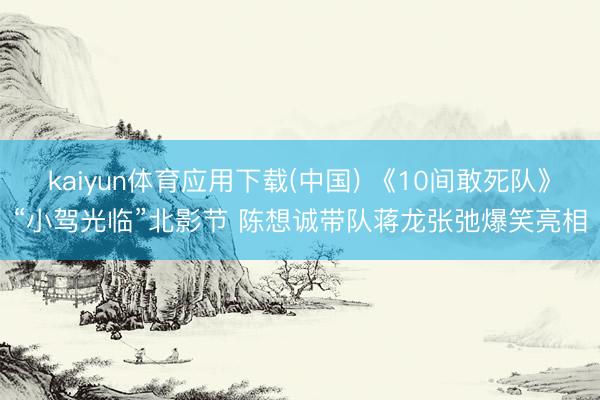 kaiyun体育应用下载(中国) 《10间敢死队》“小驾光临”北影节 陈想诚带队蒋龙张弛爆笑亮相