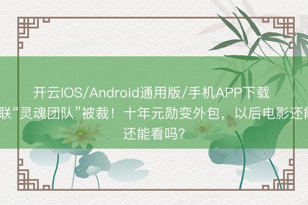 开云IOS/Android通用版/手机APP下载 漫威复联“灵魂团队”被裁！十年元勋变外包，以后电影还能看吗？