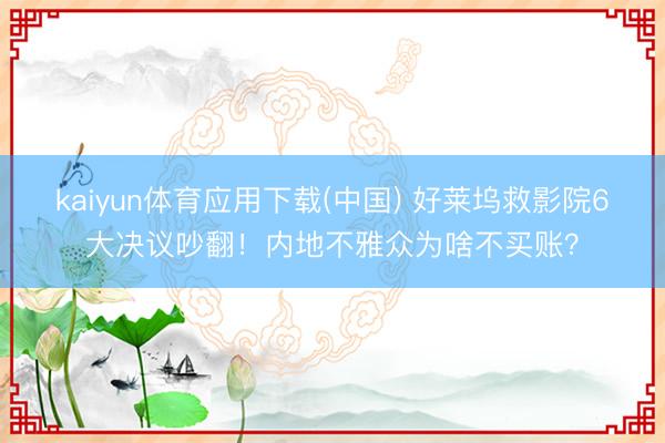 kaiyun体育应用下载(中国) 好莱坞救影院6大决议吵翻！内地不雅众为啥不买账？