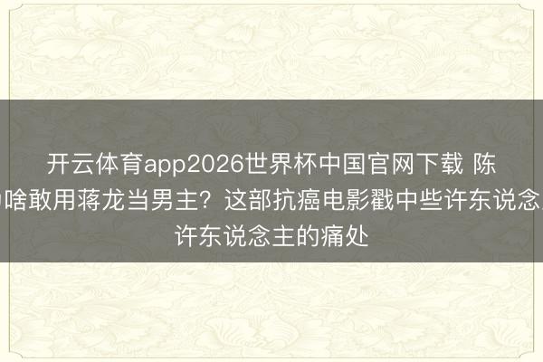 开云体育app2026世界杯中国官网下载 陈念念诚为啥敢用蒋龙当男主?这部抗癌电影戳中些许东说念主的痛处