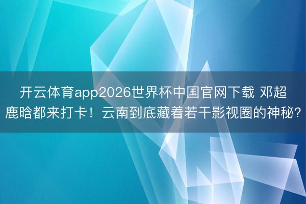 开云体育app2026世界杯中国官网下载 邓超鹿晗都来打卡！云南到底藏着若干影视圈的神秘？