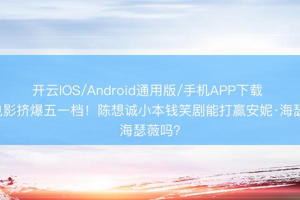 开云IOS/Android通用版/手机APP下载 19部电影挤爆五一档！陈想诚小本钱笑剧能打赢安妮·海瑟薇吗？