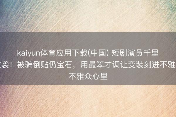 kaiyun体育应用下载(中国) 短剧演员千里想的逆袭！被骗倒贴仍宝石，用最笨才调让变装刻进不雅众心里