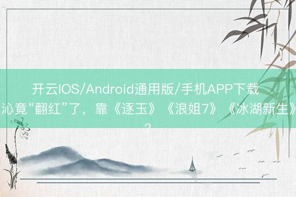 开云IOS/Android通用版/手机APP下载 李沁竟“翻红”了，靠《逐玉》《浪姐7》《冰湖新生》？