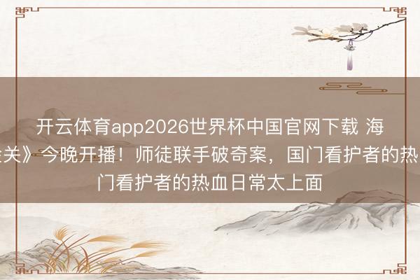 开云体育app2026世界杯中国官网下载 海关旅检剧《金关》今晚开播！师徒联手破奇案，国门看护者的热血日常太上面