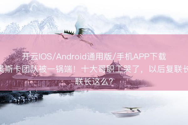 开云IOS/Android通用版/手机APP下载 漫威奥斯卡团队被一锅端！十大哥职工哭了，以后复联长这么？