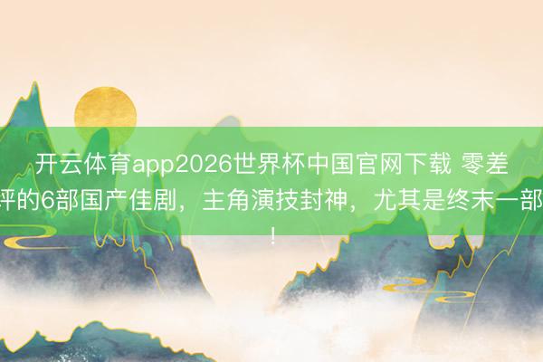 开云体育app2026世界杯中国官网下载 零差评的6部国产佳剧，主角演技封神，尤其是终末一部！