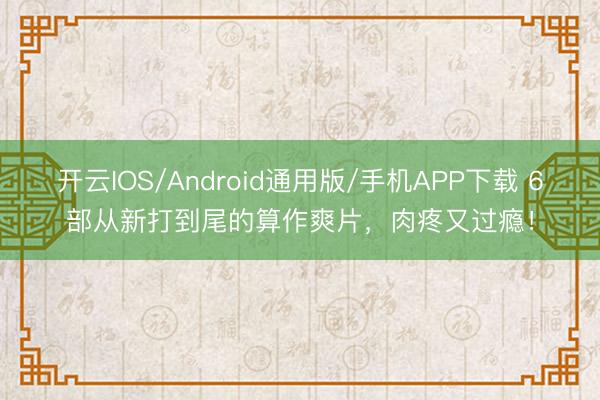 开云IOS/Android通用版/手机APP下载 6部从新打到尾的算作爽片，肉疼又过瘾！