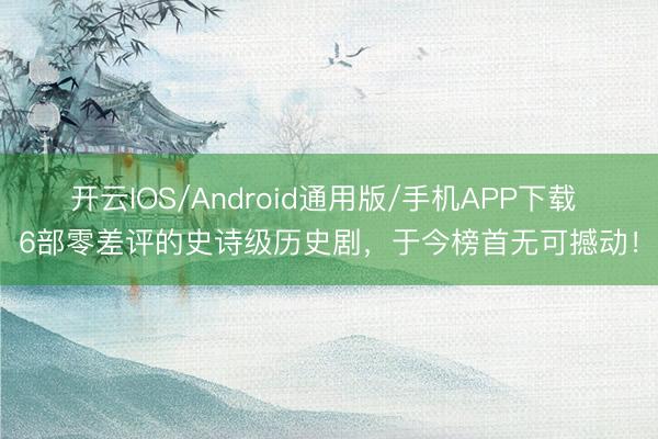 开云IOS/Android通用版/手机APP下载 6部零差评的史诗级历史剧，于今榜首无可撼动！