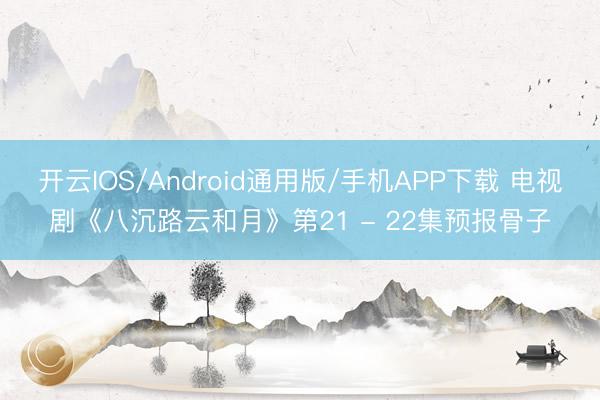 开云IOS/Android通用版/手机APP下载 电视剧《八沉路云和月》第21 - 22集预报骨子