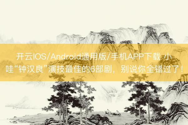 开云IOS/Android通用版/手机APP下载 小哇“钟汉良”演技最佳的6部剧，别说你全错过了！