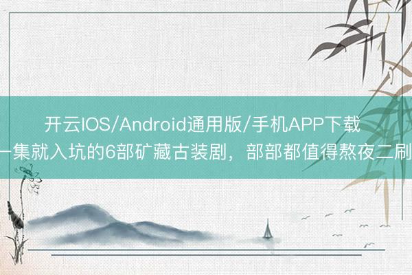 开云IOS/Android通用版/手机APP下载 一集就入坑的6部矿藏古装剧，部部都值得熬夜二刷！
