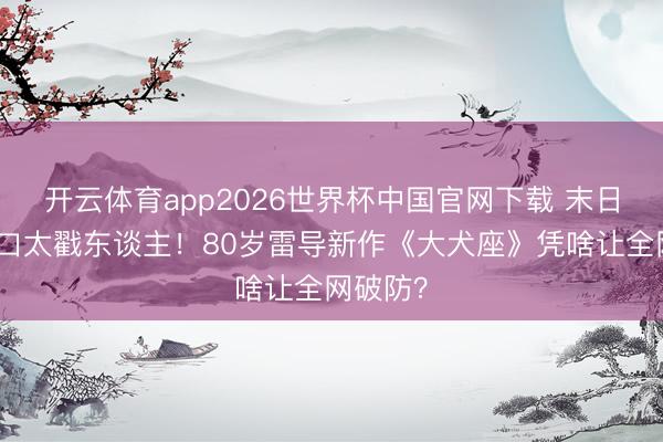 开云体育app2026世界杯中国官网下载 末日带狗糊口太戳东谈主！80岁雷导新作《大犬座》凭啥让全网破防？