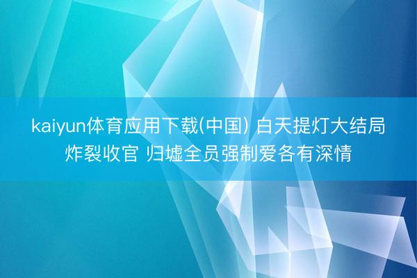 kaiyun体育应用下载(中国) 白天提灯大结局炸裂收官 归墟全员强制爱各有深情