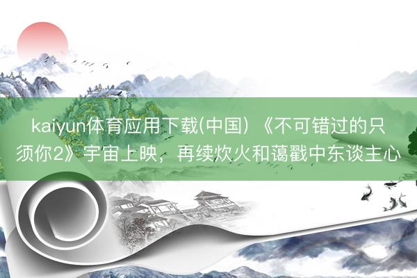 kaiyun体育应用下载(中国) 《不可错过的只须你2》宇宙上映，再续炊火和蔼戳中东谈主心