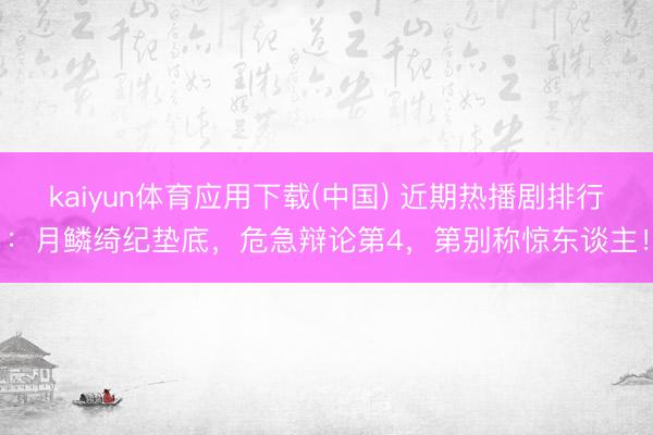 kaiyun体育应用下载(中国) 近期热播剧排行：月鳞绮纪垫底，危急辩论第4，第别称惊东谈主！