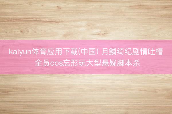 kaiyun体育应用下载(中国) 月鳞绮纪剧情吐槽 全员cos忘形玩大型悬疑脚本杀