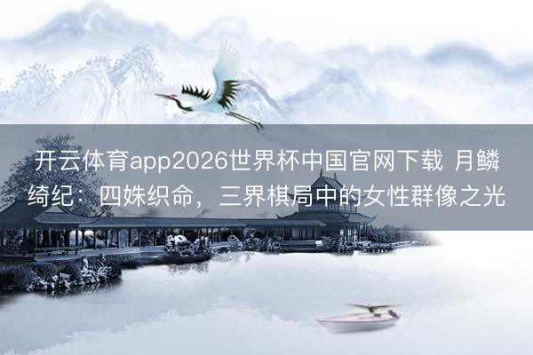 开云体育app2026世界杯中国官网下载 月鳞绮纪：四姝织命，三界棋局中的女性群像之光