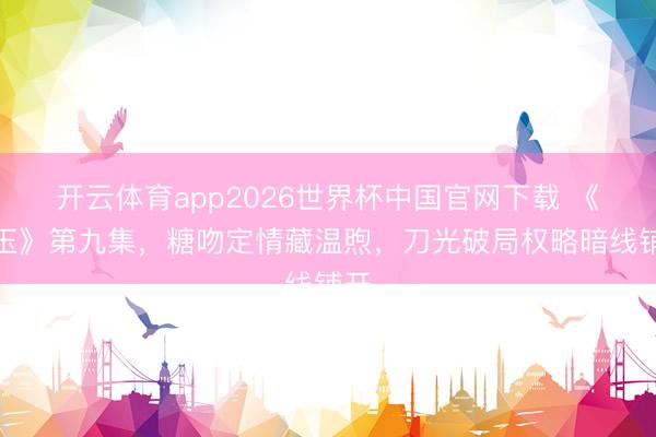 开云体育app2026世界杯中国官网下载 《逐玉》第九集，糖吻定情藏温煦，刀光破局权略暗线铺开