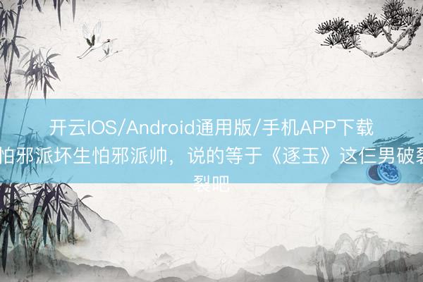 开云IOS/Android通用版/手机APP下载 不怕邪派坏生怕邪派帅，说的等于《逐玉》这仨男破裂吧