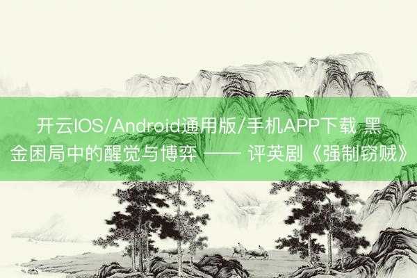 开云IOS/Android通用版/手机APP下载 黑金困局中的醒觉与博弈 —— 评英剧《强制窃贼》