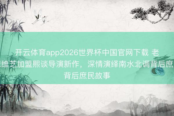 开云体育app2026世界杯中国官网下载 老戏骨宋维芝加盟熙谈导演新作，深情演绎南水北调背后庶民故事