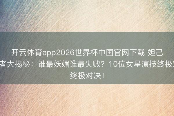 开云体育app2026世界杯中国官网下载 妲己饰演者大揭秘：谁最妖媚谁最失败？10位女星演技终极对决！