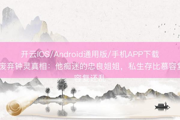 开云IOS/Android通用版/手机APP下载 段誉废弃钟灵真相：他痴迷的忠良姐姐，私生存比慕容复还乱