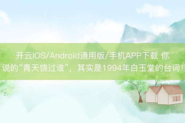 开云IOS/Android通用版/手机APP下载 你说的“青天饶过谁”，其实是1994年白玉堂的台词！