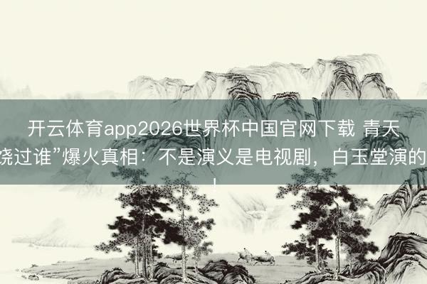 开云体育app2026世界杯中国官网下载 青天饶过谁”爆火真相：不是演义是电视剧，白玉堂演的！