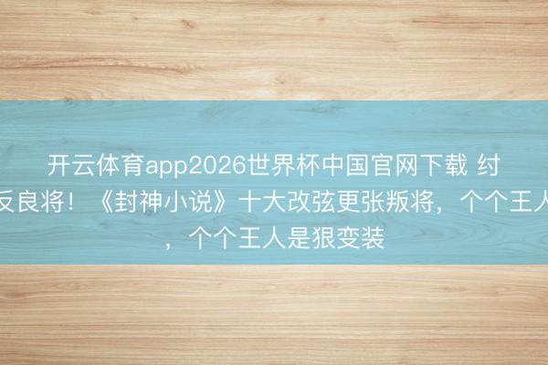 开云体育app2026世界杯中国官网下载 纣王昏聩逼反良将！《封神小说》十大改弦更张叛将，个个王人是狠变装