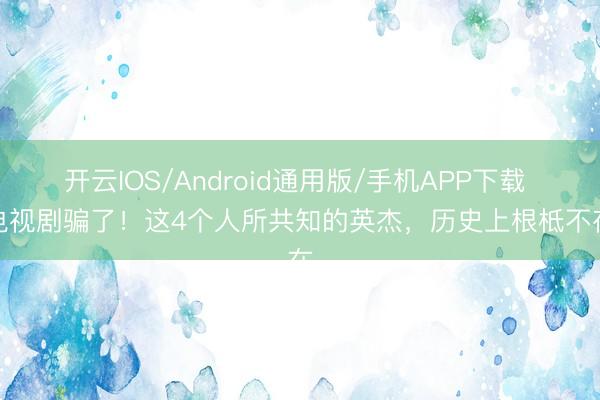 开云IOS/Android通用版/手机APP下载 被电视剧骗了！这4个人所共知的英杰，历史上根柢不存在