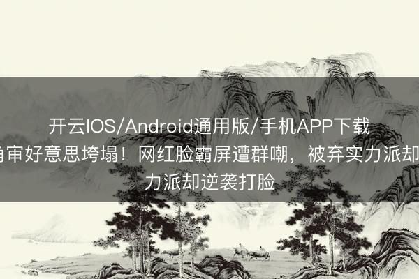 开云IOS/Android通用版/手机APP下载 于正选角审好意思垮塌！网红脸霸屏遭群嘲，被弃实力派却逆袭打脸