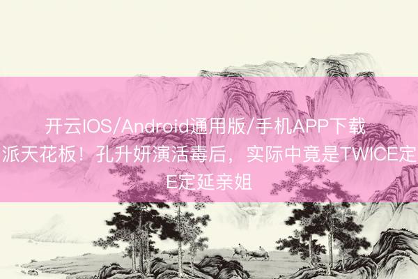 开云IOS/Android通用版/手机APP下载 韩剧邪派天花板！孔升妍演活毒后，实际中竟是TWICE定延亲姐