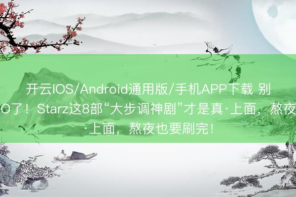 开云IOS/Android通用版/手机APP下载 别再只追HBO了！Starz这8部“大步调神剧”才是真·上面，熬夜也要刷完！
