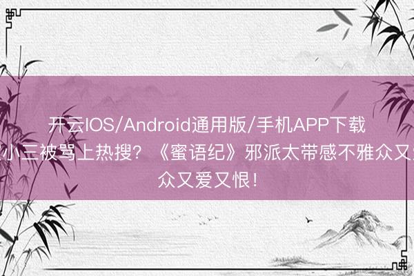 开云IOS/Android通用版/手机APP下载 李梦演小三被骂上热搜？《蜜语纪》邪派太带感不雅众又爱又恨！